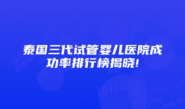 泰国三代试管婴儿医院成功率排行榜揭晓!