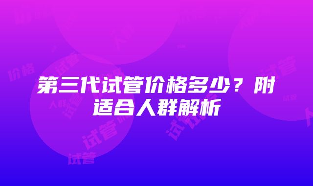 第三代试管价格多少？附适合人群解析