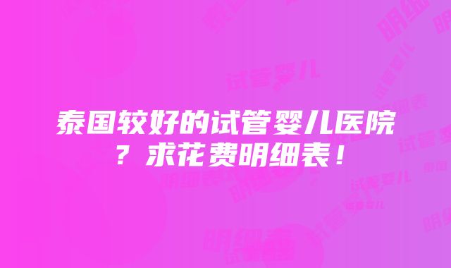 泰国较好的试管婴儿医院？求花费明细表！