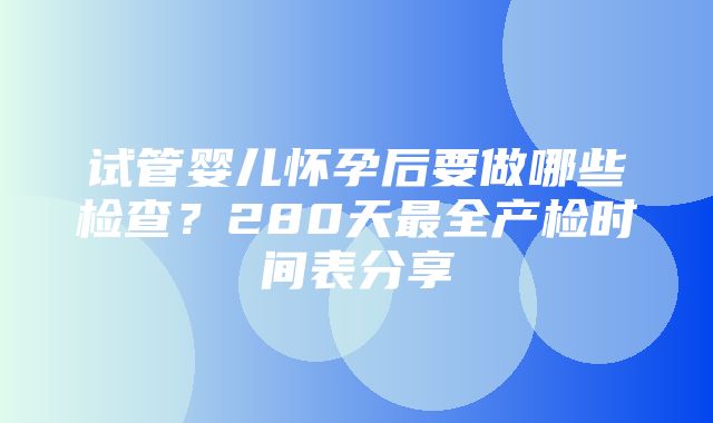 试管婴儿怀孕后要做哪些检查？280天最全产检时间表分享