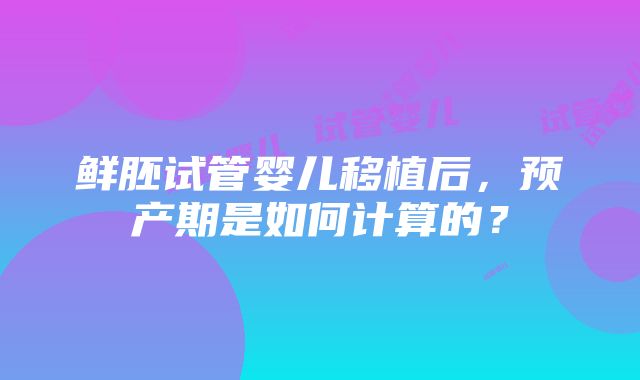 鲜胚试管婴儿移植后，预产期是如何计算的？