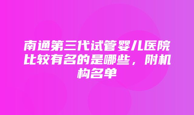 南通第三代试管婴儿医院比较有名的是哪些，附机构名单