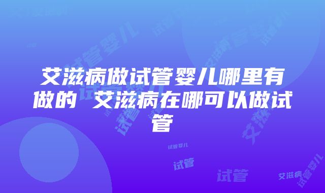 艾滋病做试管婴儿哪里有做的 艾滋病在哪可以做试管