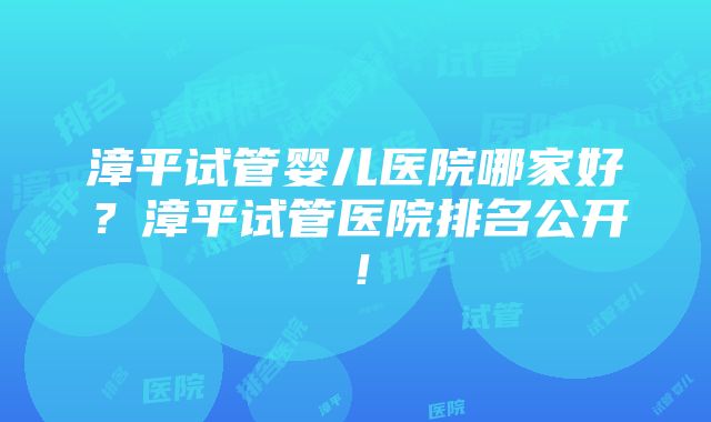 漳平试管婴儿医院哪家好？漳平试管医院排名公开！