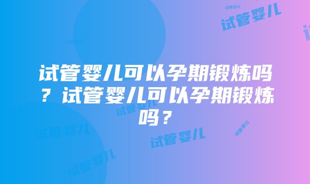 试管婴儿可以孕期锻炼吗？试管婴儿可以孕期锻炼吗？