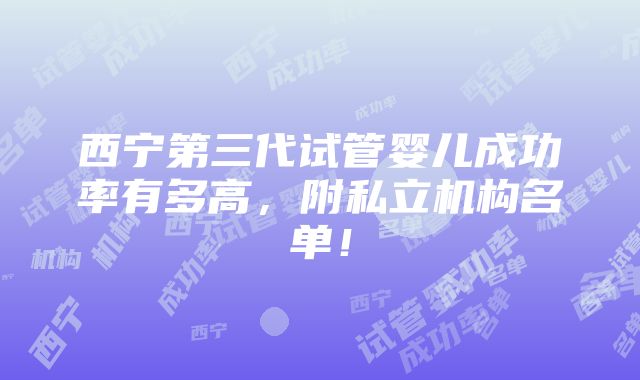 西宁第三代试管婴儿成功率有多高，附私立机构名单！