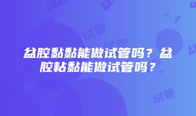 盆腔黏黏能做试管吗？盆腔粘黏能做试管吗？