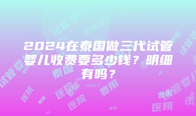 2024在泰国做三代试管婴儿收费要多少钱？明细有吗？