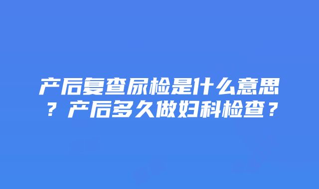 产后复查尿检是什么意思？产后多久做妇科检查？