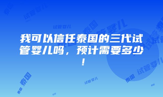 我可以信任泰国的三代试管婴儿吗，预计需要多少！