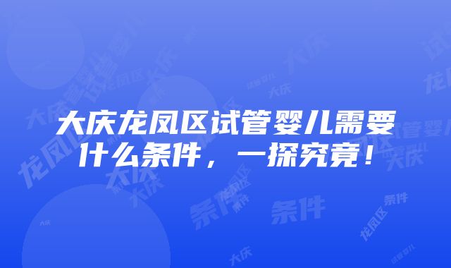 大庆龙凤区试管婴儿需要什么条件，一探究竟！