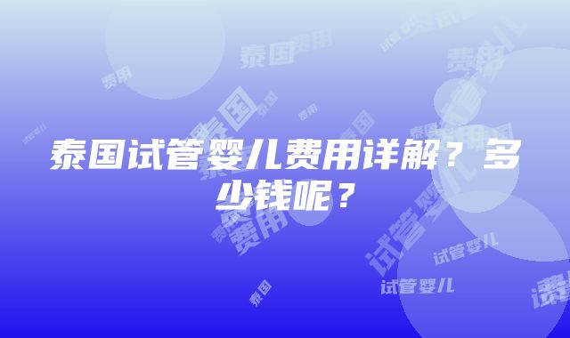 泰国试管婴儿费用详解？多少钱呢？