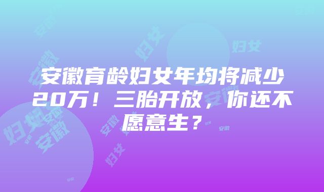 安徽育龄妇女年均将减少20万！三胎开放，你还不愿意生？