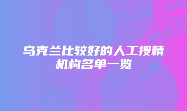 乌克兰比较好的人工授精机构名单一览