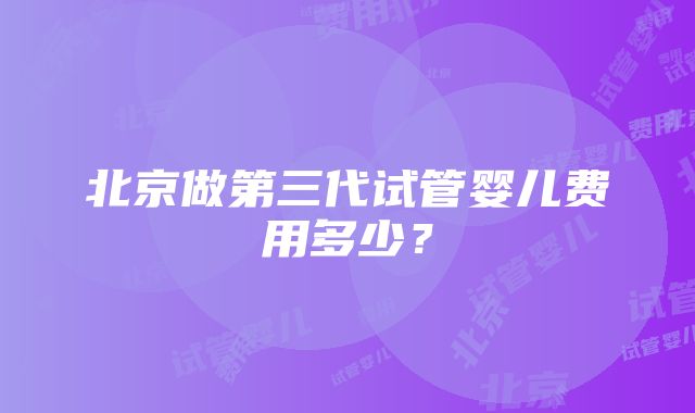 北京做第三代试管婴儿费用多少？