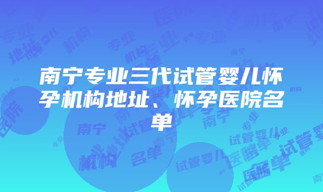 南宁专业三代试管婴儿怀孕机构地址、怀孕医院名单