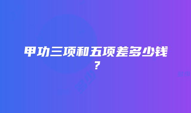 甲功三项和五项差多少钱？