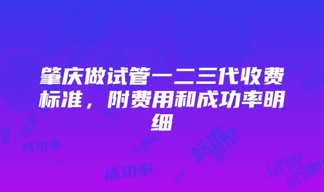 肇庆做试管一二三代收费标准，附费用和成功率明细