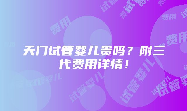 天门试管婴儿贵吗？附三代费用详情！