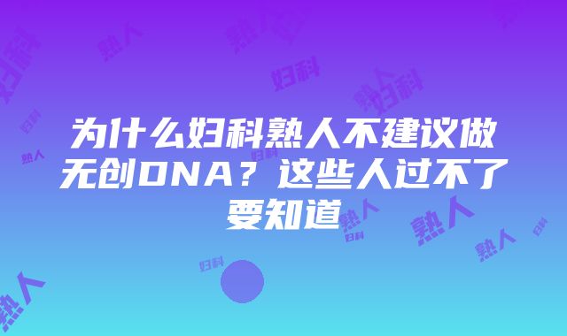 为什么妇科熟人不建议做无创DNA？这些人过不了要知道