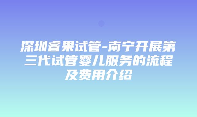 深圳睿果试管-南宁开展第三代试管婴儿服务的流程及费用介绍