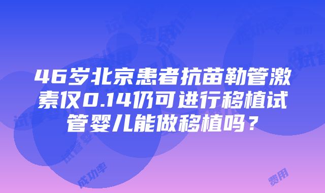 46岁北京患者抗苗勒管激素仅0.14仍可进行移植试管婴儿能做移植吗？