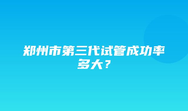 郑州市第三代试管成功率多大？