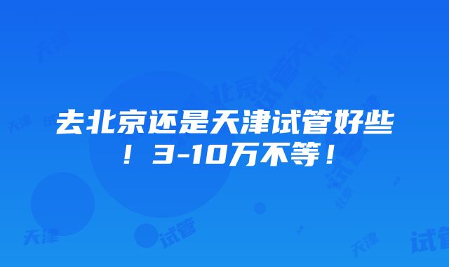 去北京还是天津试管好些！3-10万不等！