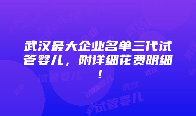 武汉最大企业名单三代试管婴儿，附详细花费明细！