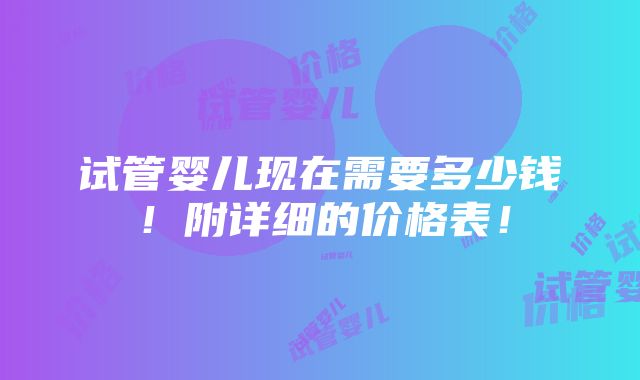 试管婴儿现在需要多少钱！附详细的价格表！