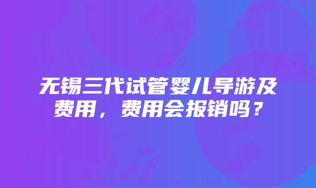 无锡三代试管婴儿导游及费用，费用会报销吗？