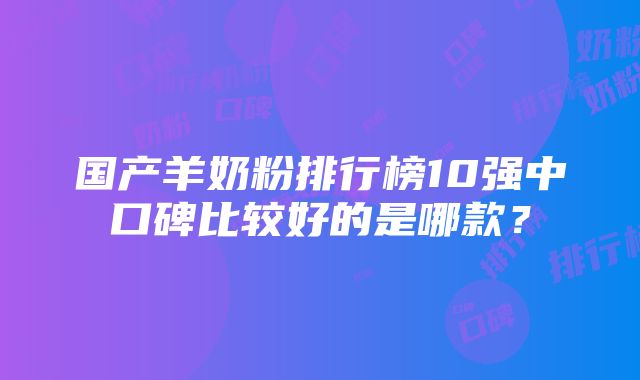 国产羊奶粉排行榜10强中口碑比较好的是哪款？