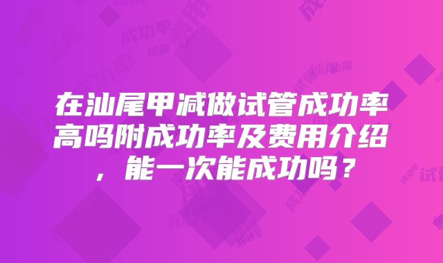 在汕尾甲减做试管成功率高吗附成功率及费用介绍，能一次能成功吗？