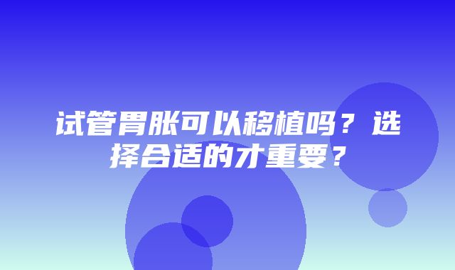 试管胃胀可以移植吗？选择合适的才重要？