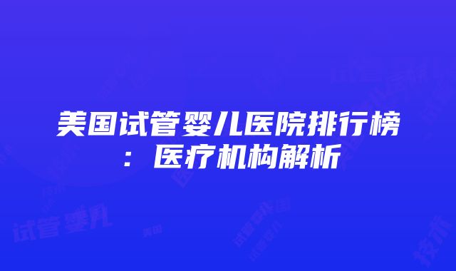 美国试管婴儿医院排行榜：医疗机构解析