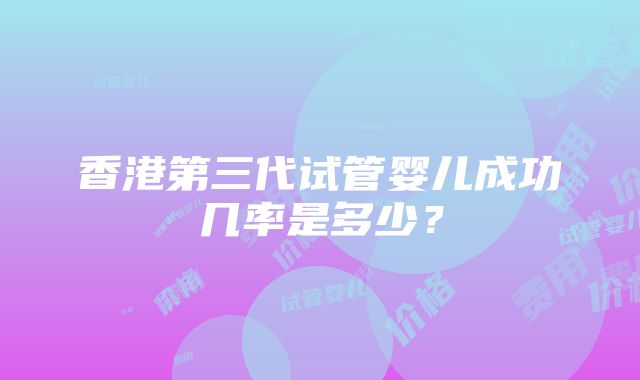 香港第三代试管婴儿成功几率是多少？