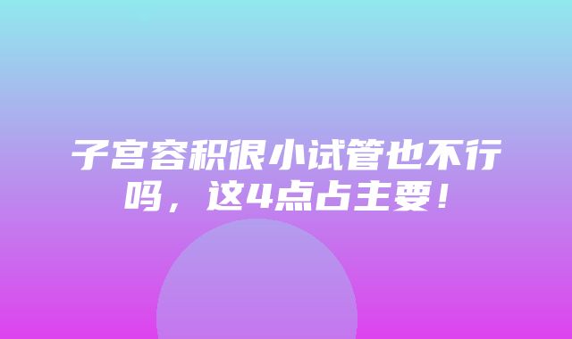 子宫容积很小试管也不行吗，这4点占主要！