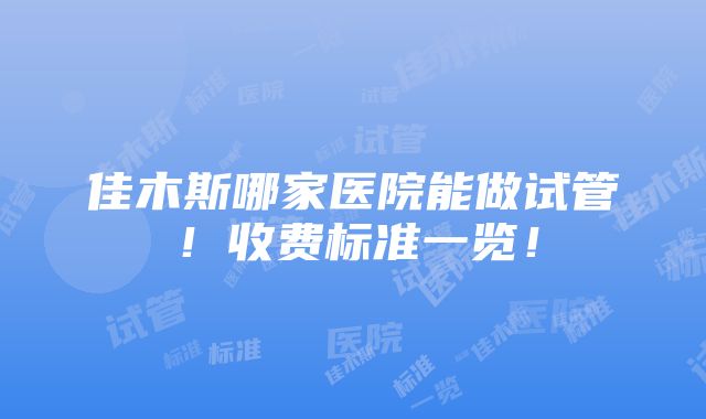 佳木斯哪家医院能做试管！收费标准一览！