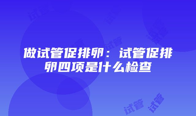 做试管促排卵：试管促排卵四项是什么检查