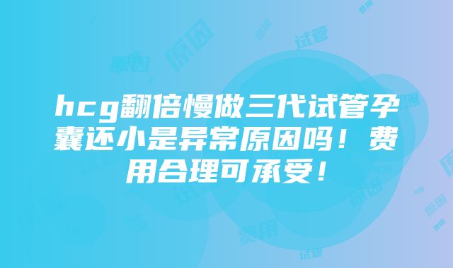 hcg翻倍慢做三代试管孕囊还小是异常原因吗！费用合理可承受！