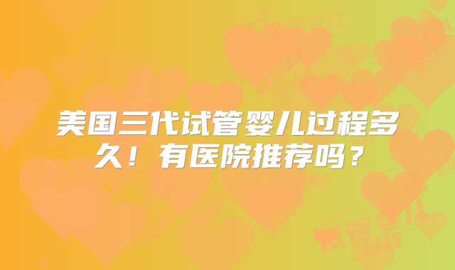 美国三代试管婴儿过程多久！有医院推荐吗？