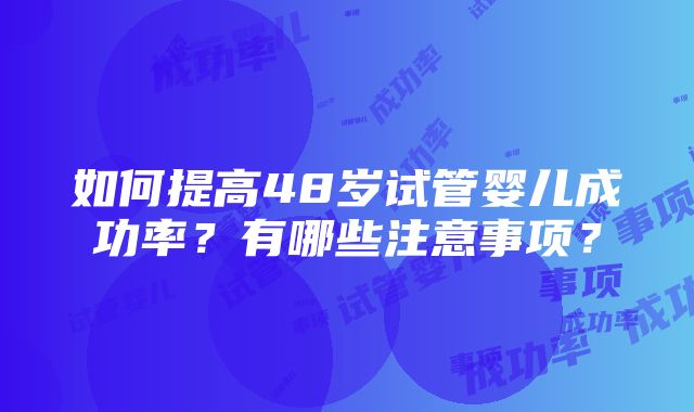 如何提高48岁试管婴儿成功率？有哪些注意事项？