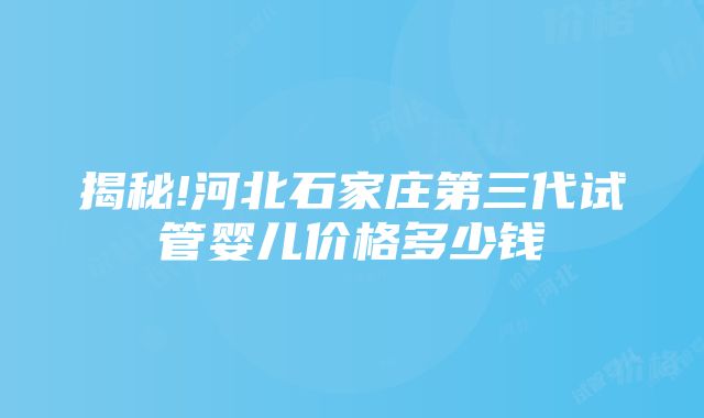 揭秘!河北石家庄第三代试管婴儿价格多少钱