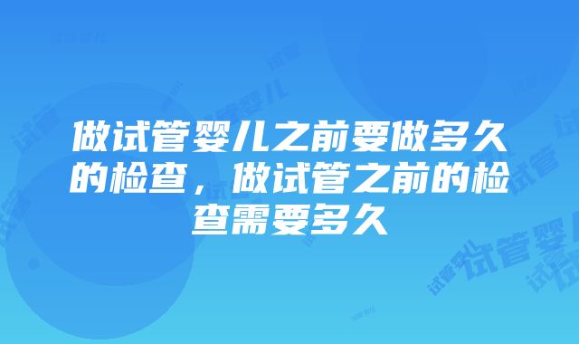 做试管婴儿之前要做多久的检查，做试管之前的检查需要多久