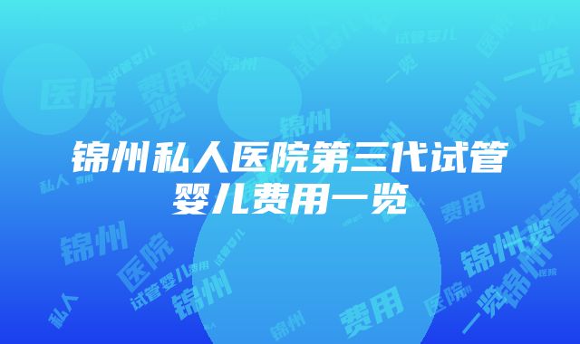 锦州私人医院第三代试管婴儿费用一览