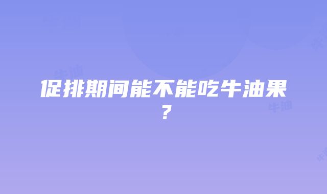 促排期间能不能吃牛油果？