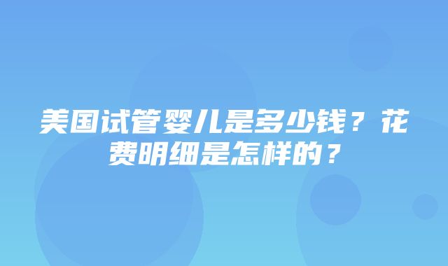 美国试管婴儿是多少钱？花费明细是怎样的？