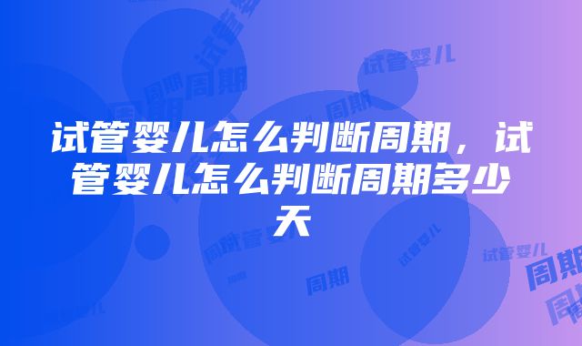 试管婴儿怎么判断周期，试管婴儿怎么判断周期多少天