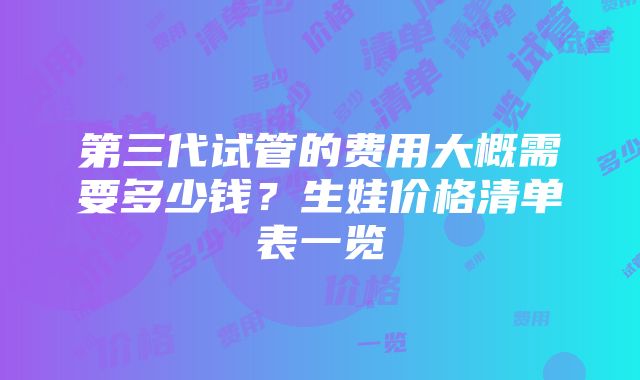 第三代试管的费用大概需要多少钱？生娃价格清单表一览