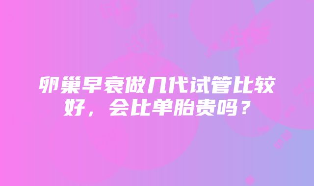 卵巢早衰做几代试管比较好，会比单胎贵吗？